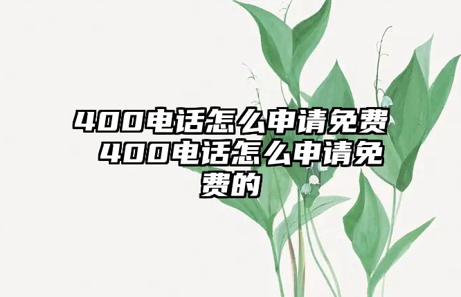 400電話怎么申請(qǐng)免費(fèi) 400電話怎么申請(qǐng)免費(fèi)的