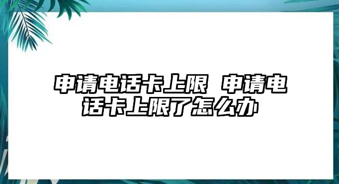 申請電話卡上限 申請電話卡上限了怎么辦