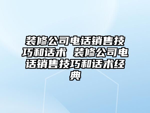 裝修公司電話銷售技巧和話術(shù) 裝修公司電話銷售技巧和話術(shù)經(jīng)典