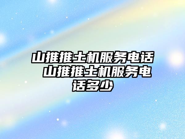 山推推土機服務電話 山推推土機服務電話多少