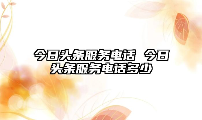 今日頭條服務(wù)電話 今日頭條服務(wù)電話多少