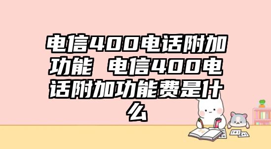 電信400電話附加功能 電信400電話附加功能費(fèi)是什么