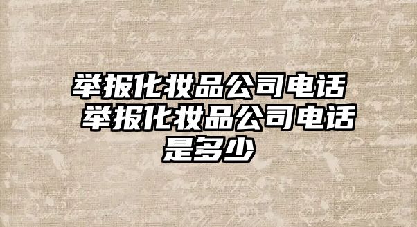 舉報化妝品公司電話 舉報化妝品公司電話是多少