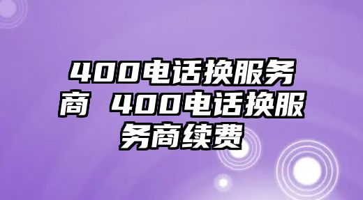 400電話換服務(wù)商 400電話換服務(wù)商續(xù)費(fèi)