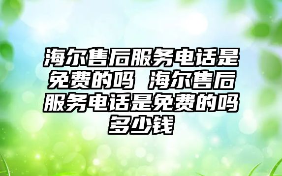 海爾售后服務電話是免費的嗎 海爾售后服務電話是免費的嗎多少錢