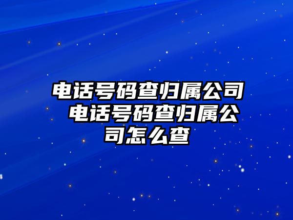 電話號(hào)碼查歸屬公司 電話號(hào)碼查歸屬公司怎么查