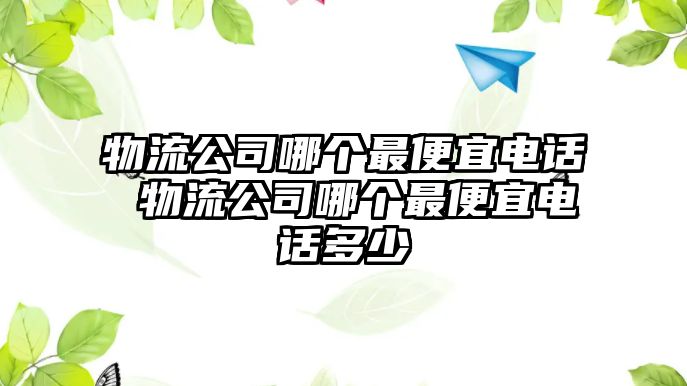 物流公司哪個(gè)最便宜電話 物流公司哪個(gè)最便宜電話多少