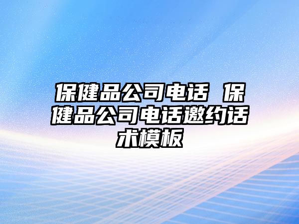 保健品公司電話(huà) 保健品公司電話(huà)邀約話(huà)術(shù)模板