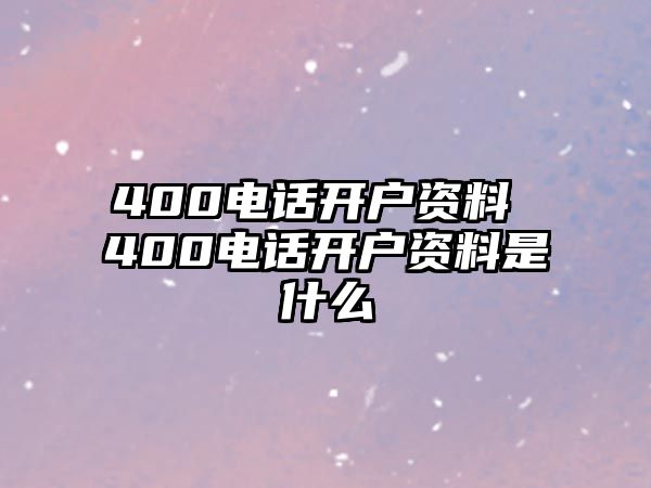 400電話開戶資料 400電話開戶資料是什么