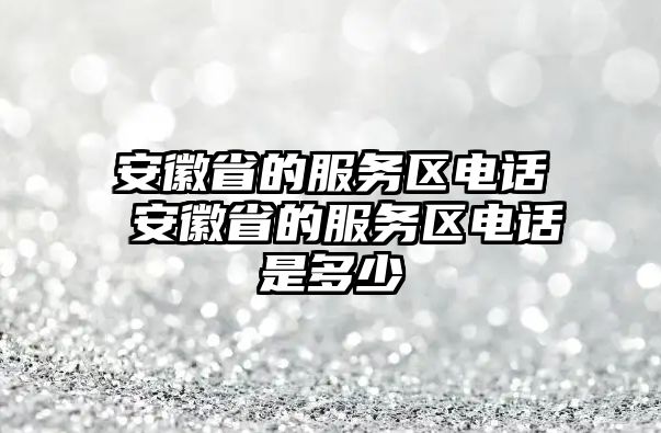 安徽省的服務(wù)區(qū)電話 安徽省的服務(wù)區(qū)電話是多少