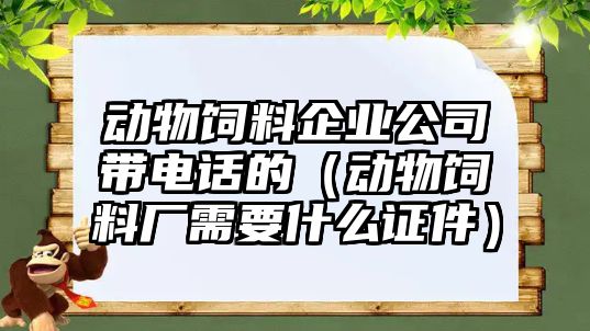 動(dòng)物飼料企業(yè)公司帶電話(huà)的（動(dòng)物飼料廠(chǎng)需要什么證件）