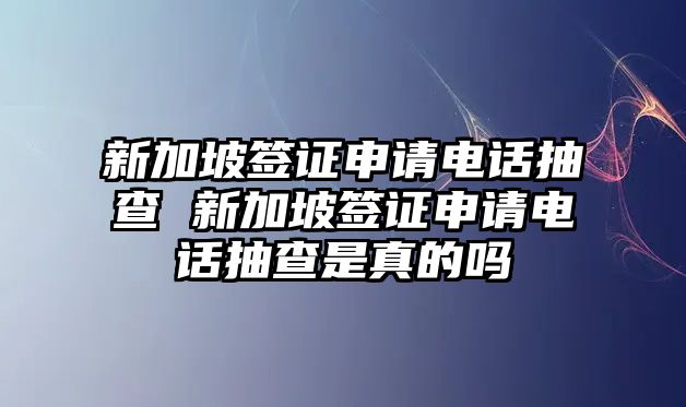 新加坡簽證申請(qǐng)電話抽查 新加坡簽證申請(qǐng)電話抽查是真的嗎