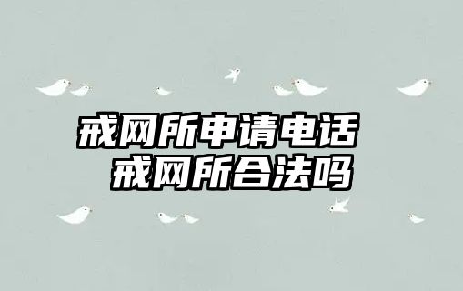 戒網(wǎng)所申請電話 戒網(wǎng)所合法嗎