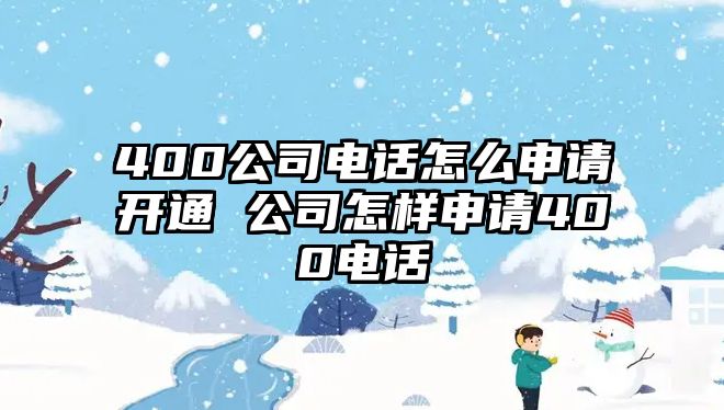 400公司電話怎么申請開通 公司怎樣申請400電話