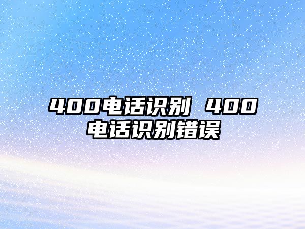 400電話識(shí)別 400電話識(shí)別錯(cuò)誤