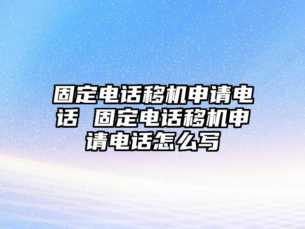 固定電話移機(jī)申請(qǐng)電話 固定電話移機(jī)申請(qǐng)電話怎么寫