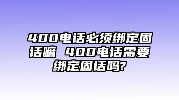 400電話必須綁定固話嘛 400電話需要綁定固話嗎?