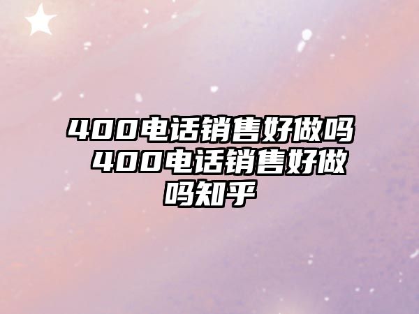 400電話銷售好做嗎 400電話銷售好做嗎知乎