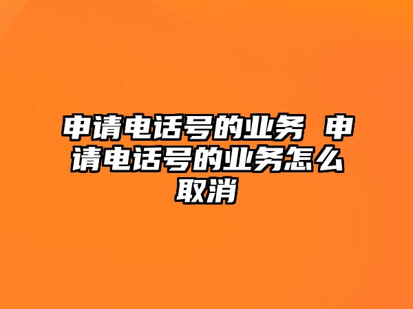 申請電話號的業(yè)務(wù) 申請電話號的業(yè)務(wù)怎么取消