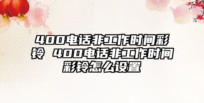 400電話非工作時間彩鈴 400電話非工作時間彩鈴怎么設(shè)置