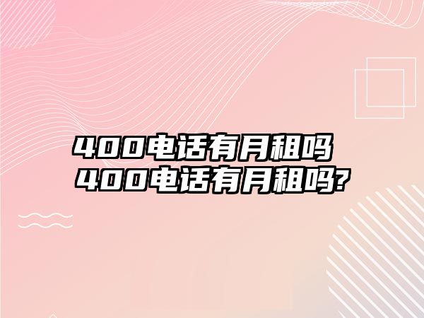 400電話有月租嗎 400電話有月租嗎?