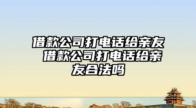 借款公司打電話給親友 借款公司打電話給親友合法嗎