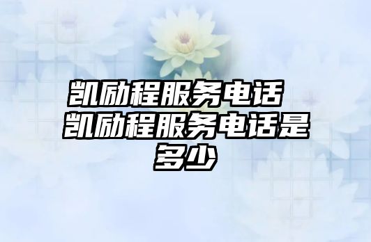 凱勵程服務電話 凱勵程服務電話是多少