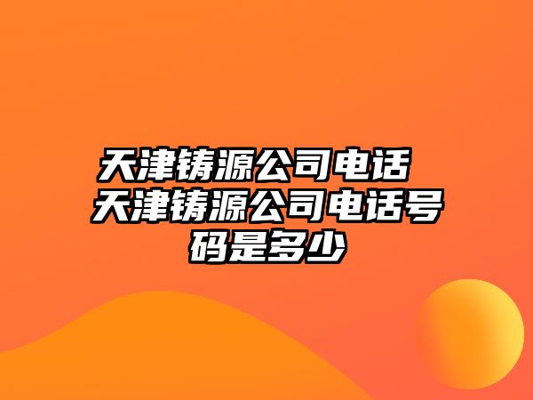 天津鑄源公司電話 天津鑄源公司電話號碼是多少