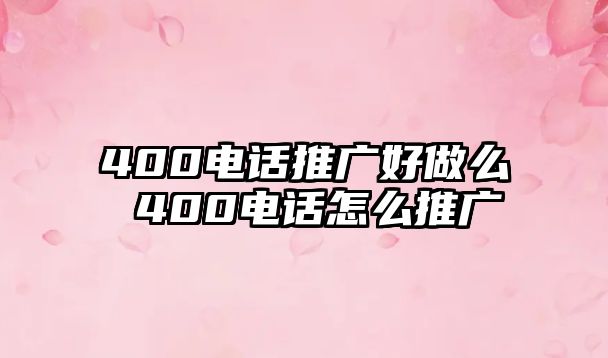 400電話推廣好做么 400電話怎么推廣