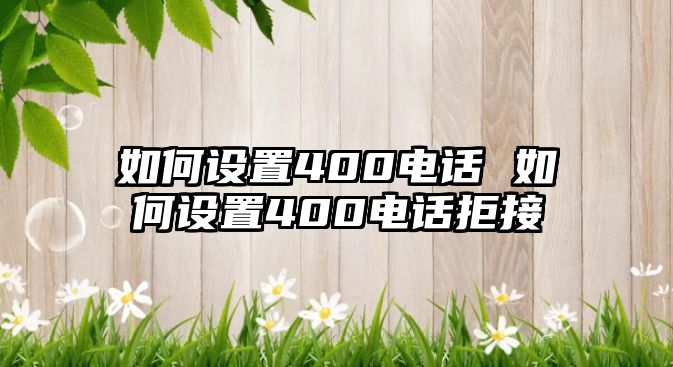 如何設(shè)置400電話 如何設(shè)置400電話拒接