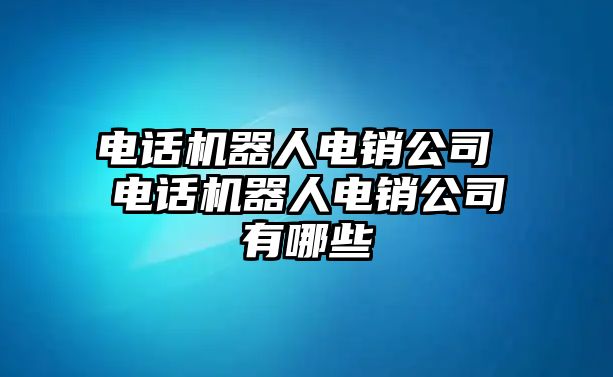 電話機器人電銷公司 電話機器人電銷公司有哪些