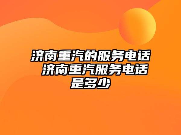 濟南重汽的服務(wù)電話 濟南重汽服務(wù)電話是多少