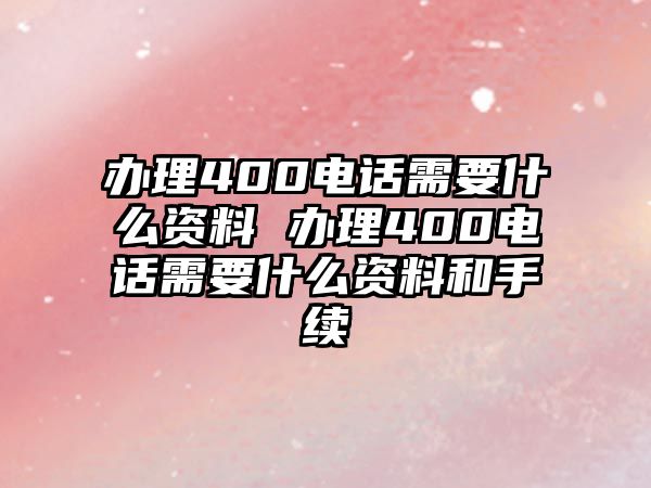 辦理400電話需要什么資料 辦理400電話需要什么資料和手續(xù)