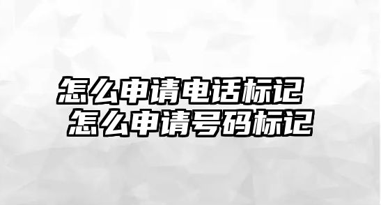 怎么申請電話標(biāo)記 怎么申請?zhí)柎a標(biāo)記