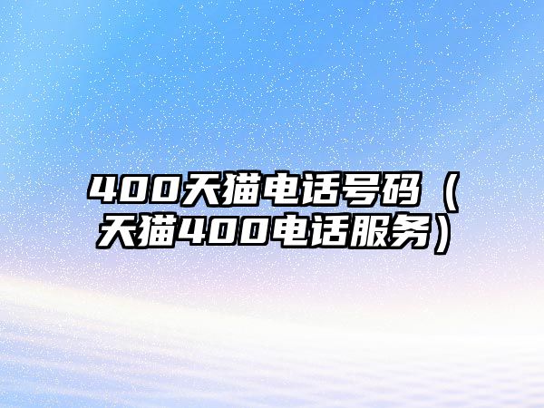 400天貓電話號(hào)碼（天貓400電話服務(wù)）