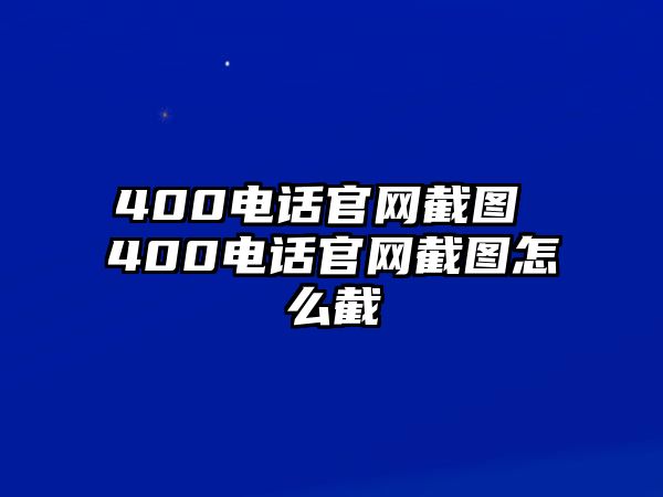 400電話官網(wǎng)截圖 400電話官網(wǎng)截圖怎么截