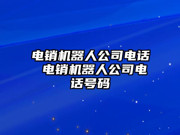 電銷機(jī)器人公司電話 電銷機(jī)器人公司電話號(hào)碼