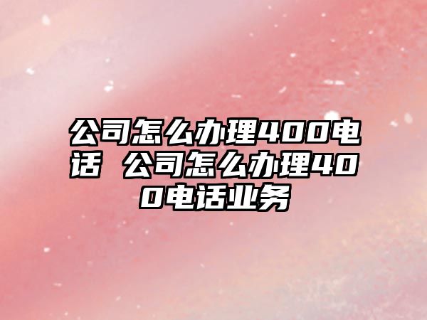 公司怎么辦理400電話 公司怎么辦理400電話業(yè)務