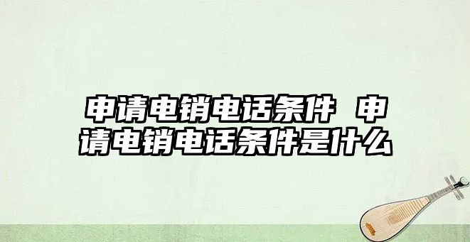 申請電銷電話條件 申請電銷電話條件是什么