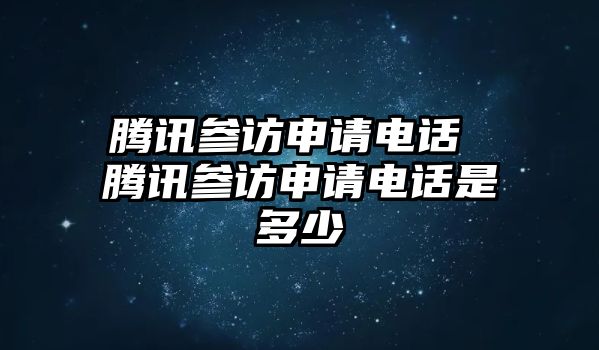 騰訊參訪申請電話 騰訊參訪申請電話是多少