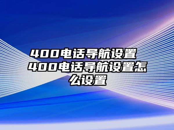 400電話導(dǎo)航設(shè)置 400電話導(dǎo)航設(shè)置怎么設(shè)置