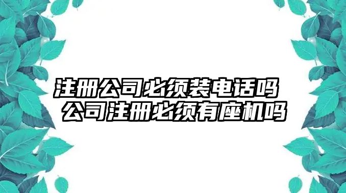 注冊(cè)公司必須裝電話嗎 公司注冊(cè)必須有座機(jī)嗎