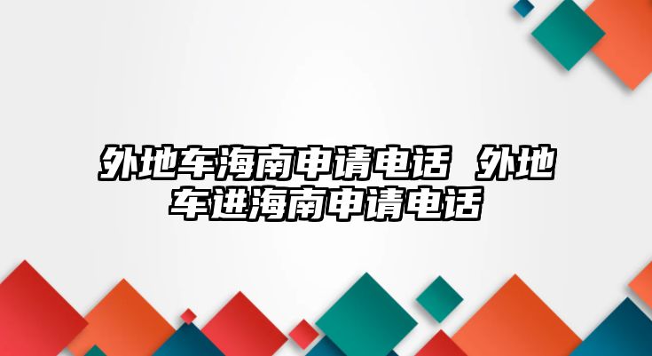 外地車海南申請電話 外地車進(jìn)海南申請電話