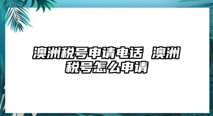 澳洲稅號(hào)申請(qǐng)電話 澳洲稅號(hào)怎么申請(qǐng)