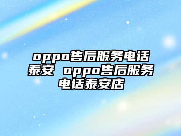 oppo售后服務(wù)電話泰安 oppo售后服務(wù)電話泰安店