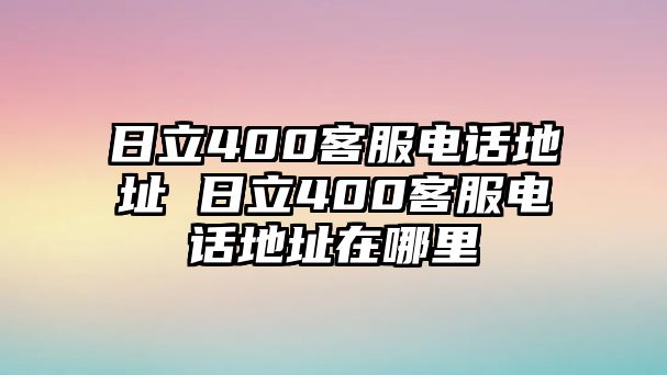 日立400客服電話地址 日立400客服電話地址在哪里