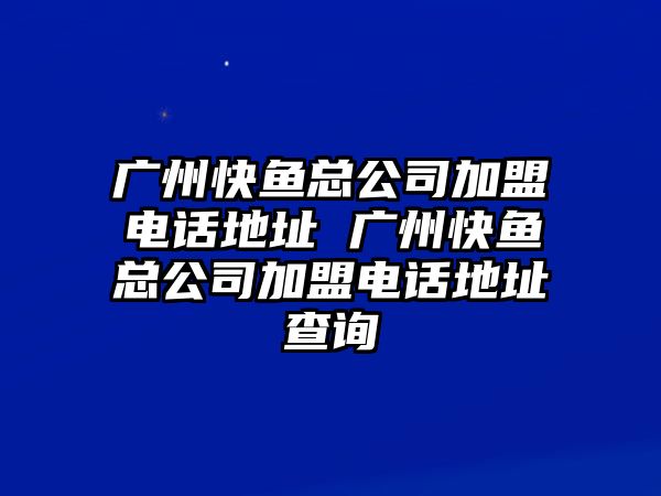 廣州快魚(yú)總公司加盟電話地址 廣州快魚(yú)總公司加盟電話地址查詢