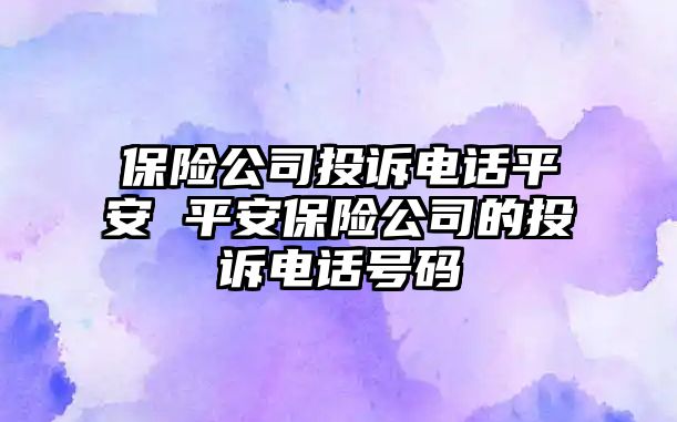 保險公司投訴電話平安 平安保險公司的投訴電話號碼