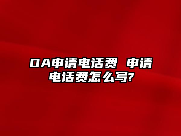 OA申請(qǐng)電話費(fèi) 申請(qǐng)電話費(fèi)怎么寫?