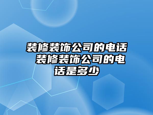 裝修裝飾公司的電話 裝修裝飾公司的電話是多少